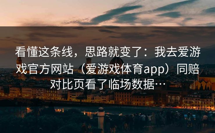 看懂这条线，思路就变了：我去爱游戏官方网站（爱游戏体育app）同赔对比页看了临场数据…