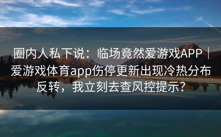 圈内人私下说：临场竟然爱游戏APP｜爱游戏体育app伤停更新出现冷热分布反转，我立刻去查风控提示？