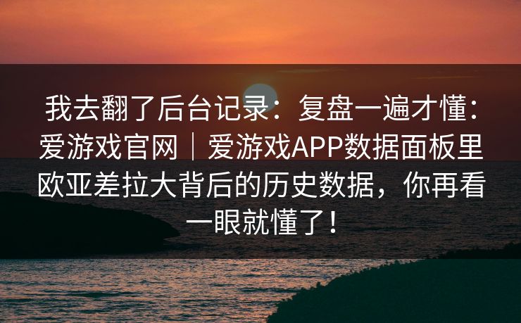我去翻了后台记录：复盘一遍才懂：爱游戏官网｜爱游戏APP数据面板里欧亚差拉大背后的历史数据，你再看一眼就懂了！