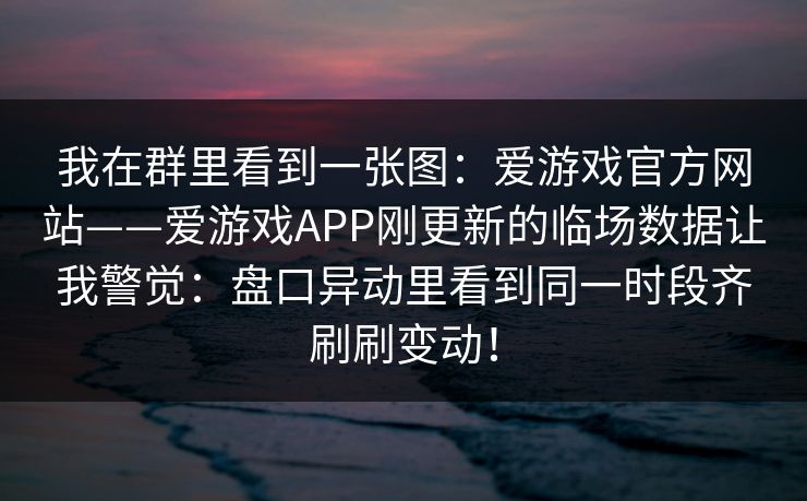 我在群里看到一张图：爱游戏官方网站——爱游戏APP刚更新的临场数据让我警觉：盘口异动里看到同一时段齐刷刷变动！
