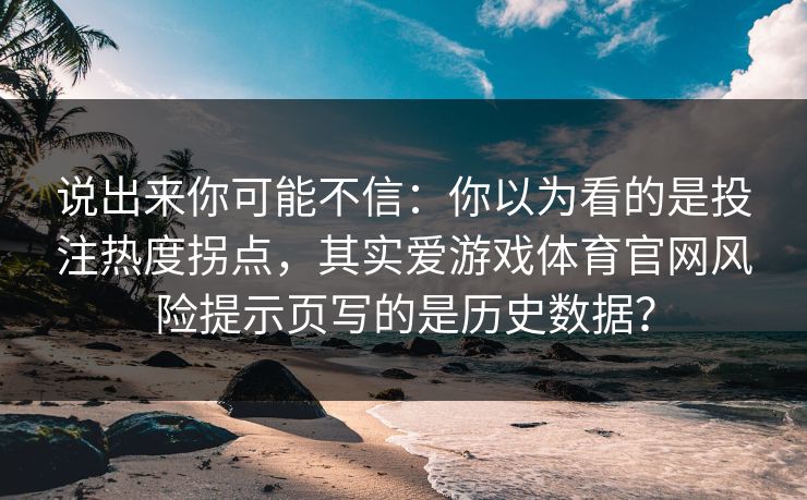 说出来你可能不信：你以为看的是投注热度拐点，其实爱游戏体育官网风险提示页写的是历史数据？