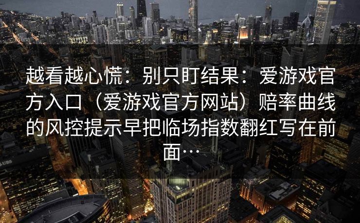 越看越心慌：别只盯结果：爱游戏官方入口（爱游戏官方网站）赔率曲线的风控提示早把临场指数翻红写在前面…