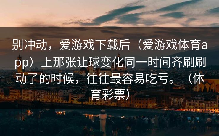 别冲动，爱游戏下载后（爱游戏体育app）上那张让球变化同一时间齐刷刷动了的时候，往往最容易吃亏。（体育彩票）