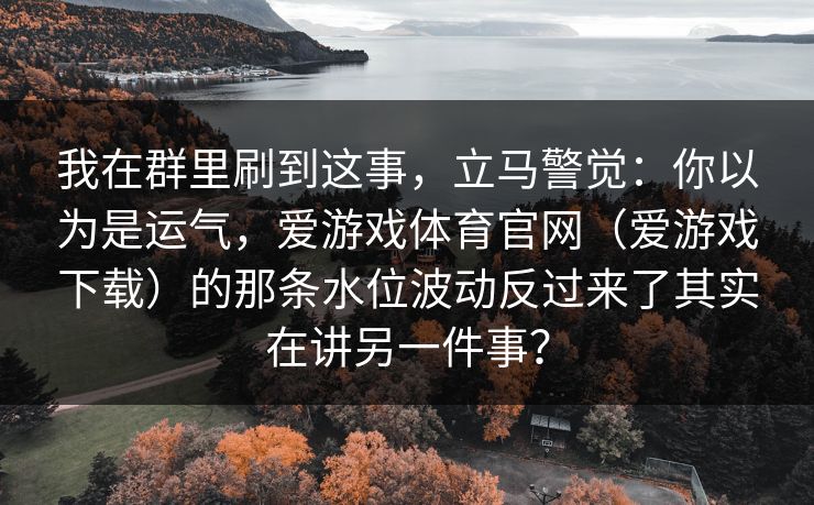 我在群里刷到这事，立马警觉：你以为是运气，爱游戏体育官网（爱游戏下载）的那条水位波动反过来了其实在讲另一件事？