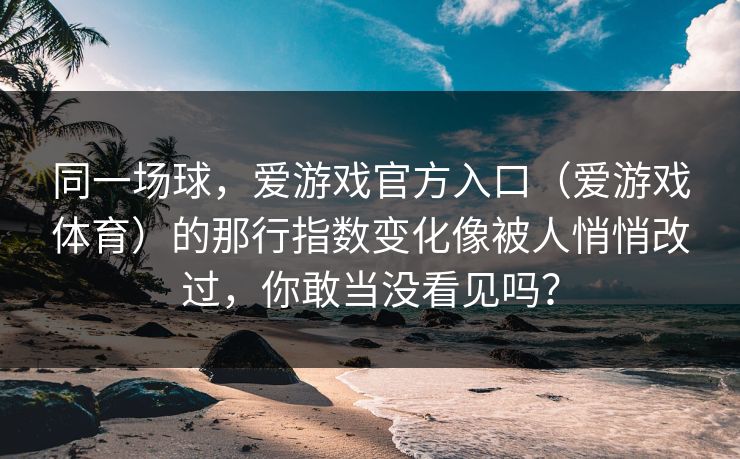 同一场球，爱游戏官方入口（爱游戏体育）的那行指数变化像被人悄悄改过，你敢当没看见吗？