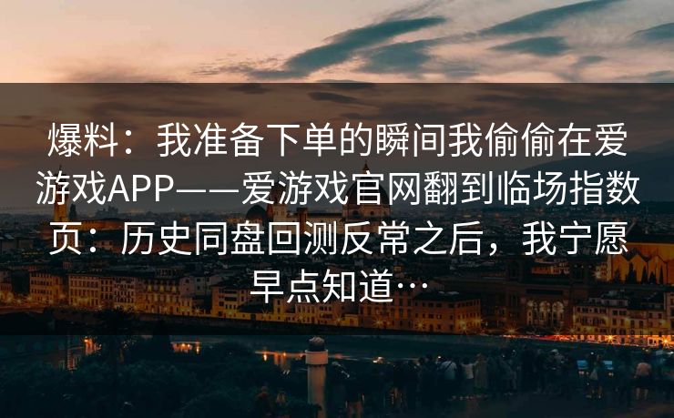 爆料：我准备下单的瞬间我偷偷在爱游戏APP——爱游戏官网翻到临场指数页：历史同盘回测反常之后，我宁愿早点知道…