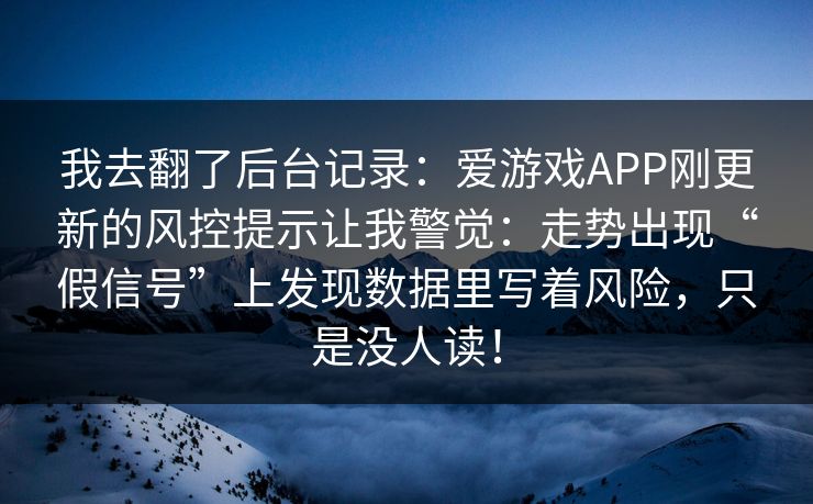 我去翻了后台记录：爱游戏APP刚更新的风控提示让我警觉：走势出现“假信号”上发现数据里写着风险，只是没人读！