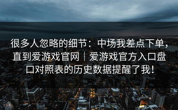 很多人忽略的细节：中场我差点下单，直到爱游戏官网｜爱游戏官方入口盘口对照表的历史数据提醒了我！