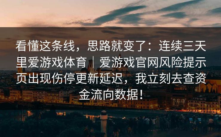 看懂这条线，思路就变了：连续三天里爱游戏体育｜爱游戏官网风险提示页出现伤停更新延迟，我立刻去查资金流向数据！
